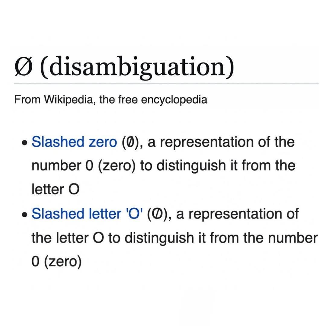 Screenshot wikipedia: O (disambiguation)
From Wikipedia, the free encyclopedia
• Slashed zero (0), a representation of the number 0 (zero) to distinguish it from the letter O
• Slashed letter 'O' (O), a representation of the letter O to distinguish it from the number 0 (zero)
